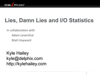 Lies, Damn Lies and I/O Statistics 
In collaboration with 
Adam Leventhal 
Matt Hayward 
Kyle Hailey 
kyle@delphix.com 
http://kylehailey.com 
11/7/2014 1 
 