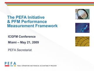 The PEFA Initiative  & PFM Performance Measurement Framework ICGFM Conference Miami – May 21, 2009   PEFA Secretariat 