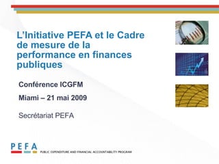 L’Initiative PEFA et le Cadre de mesure de la performance en finances publiques Conférence ICGFM Miami – 21 mai 2009   Secrétariat PEFA 