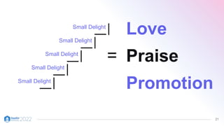 21
Love
Praise
Promotion
Small Delight
Small Delight
Small Delight
Small Delight
Small Delight
=
 