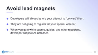 33
Avoid lead magnets
Developers will always ignore your attempt to “convert” them.
They are not going to register for your special webinar.
When you gate white papers, guides, and other resources,
developer skepticism increases.
 