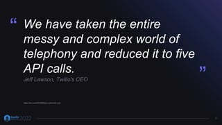5
We have taken the entire
messy and complex world of
telephony and reduced it to five
API calls.
Jeff Lawson, Twilio's CEO
“
”
https://avc.com/2016/06/best-seed-pitch-ever
 
