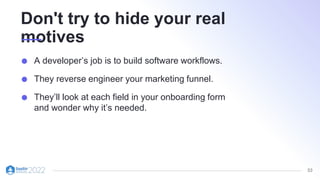 53
Don't try to hide your real
motives
A developer’s job is to build software workflows.
They reverse engineer your marketing funnel.
They’ll look at each field in your onboarding form
and wonder why it’s needed.
 