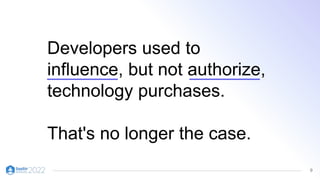9
Developers used to
influence, but not authorize,
technology purchases.
That's no longer the case.
 
