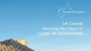 UK Central
Securing the Future of
Large UK Developments
 