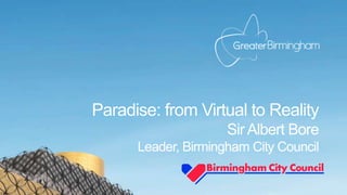Paradise: from Virtual to Reality
Sir Albert Bore
Leader, Birmingham City Council
 