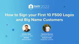 Khadim Batti
Co-founder & CEO
Whatfix
@KhadimBatti
Tejeshwi Sharma
Managing Director
Sequoia India
@tejeshwi_sharma
How to Sign your First 10 F500 Logos
and Big Name Customers
1
 