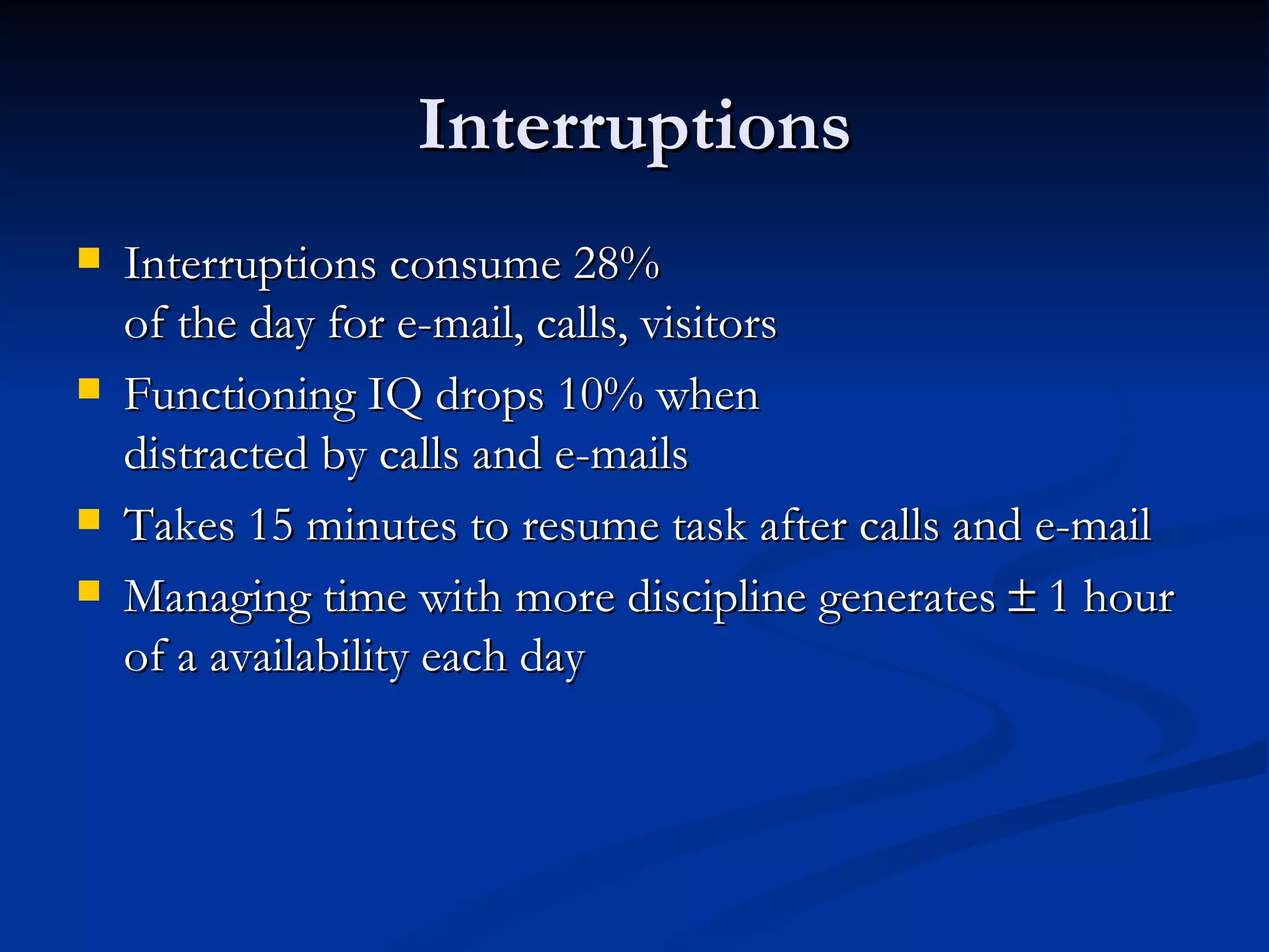 Interruptions Interruptions consume 28%  of the day for e-mail, calls, visitors Functioning IQ drops 10% when  distracted by calls and e-mails Takes 15 minutes to resume task after calls and e-mail Managing time with more discipline generates    1 hour of a availability each day 