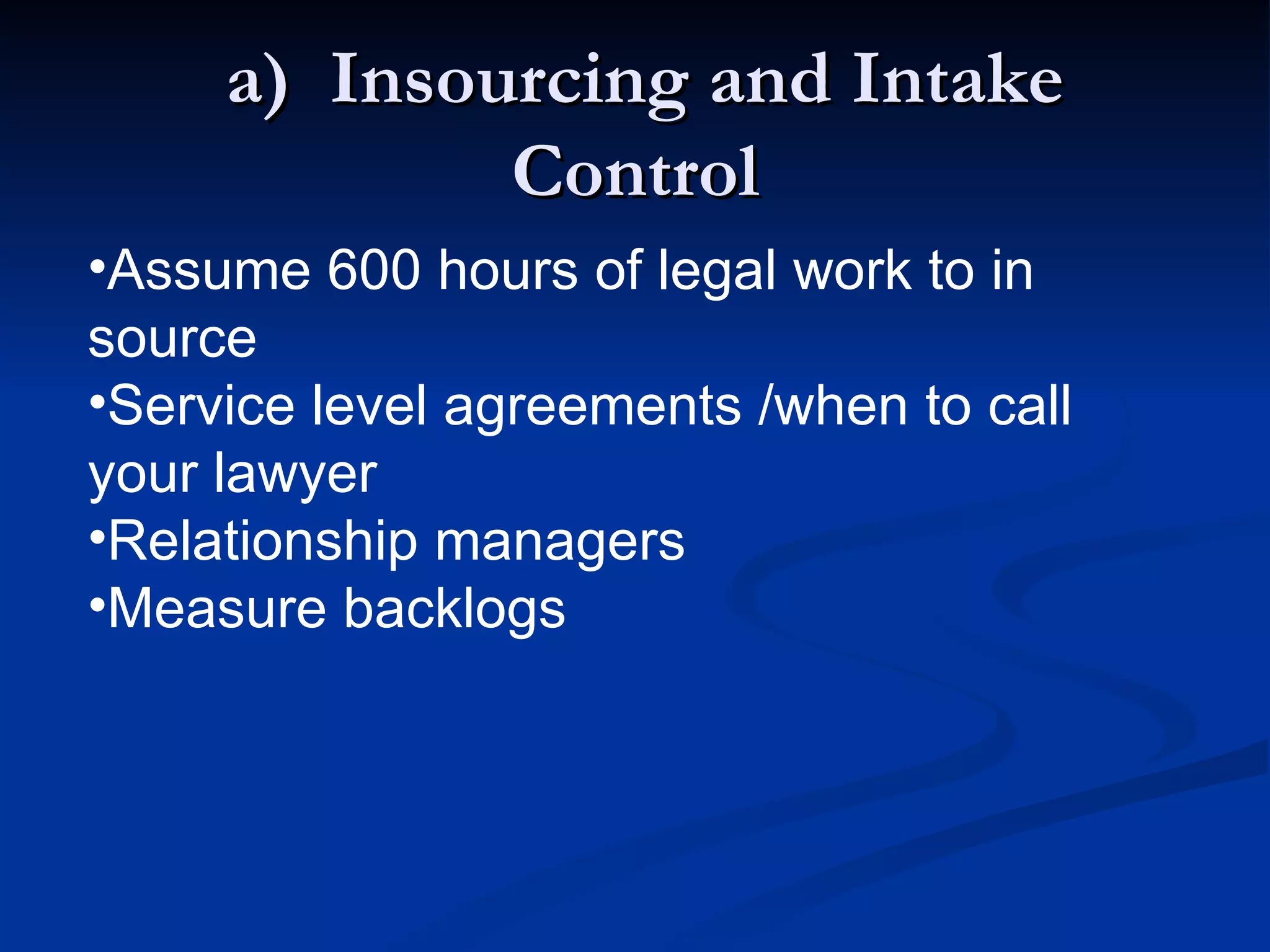 a)  Insourcing and Intake Control Assume 600 hours of legal work to in source Service level agreements /when to call your lawyer Relationship managers Measure backlogs 