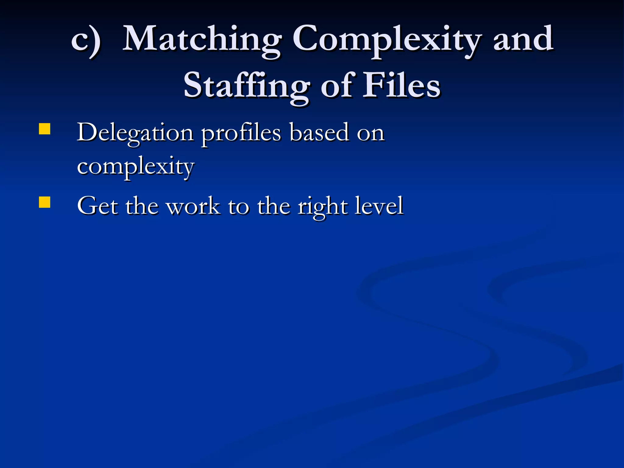c)  Matching Complexity and Staffing of Files Delegation profiles based on complexity Get the work to the right level 