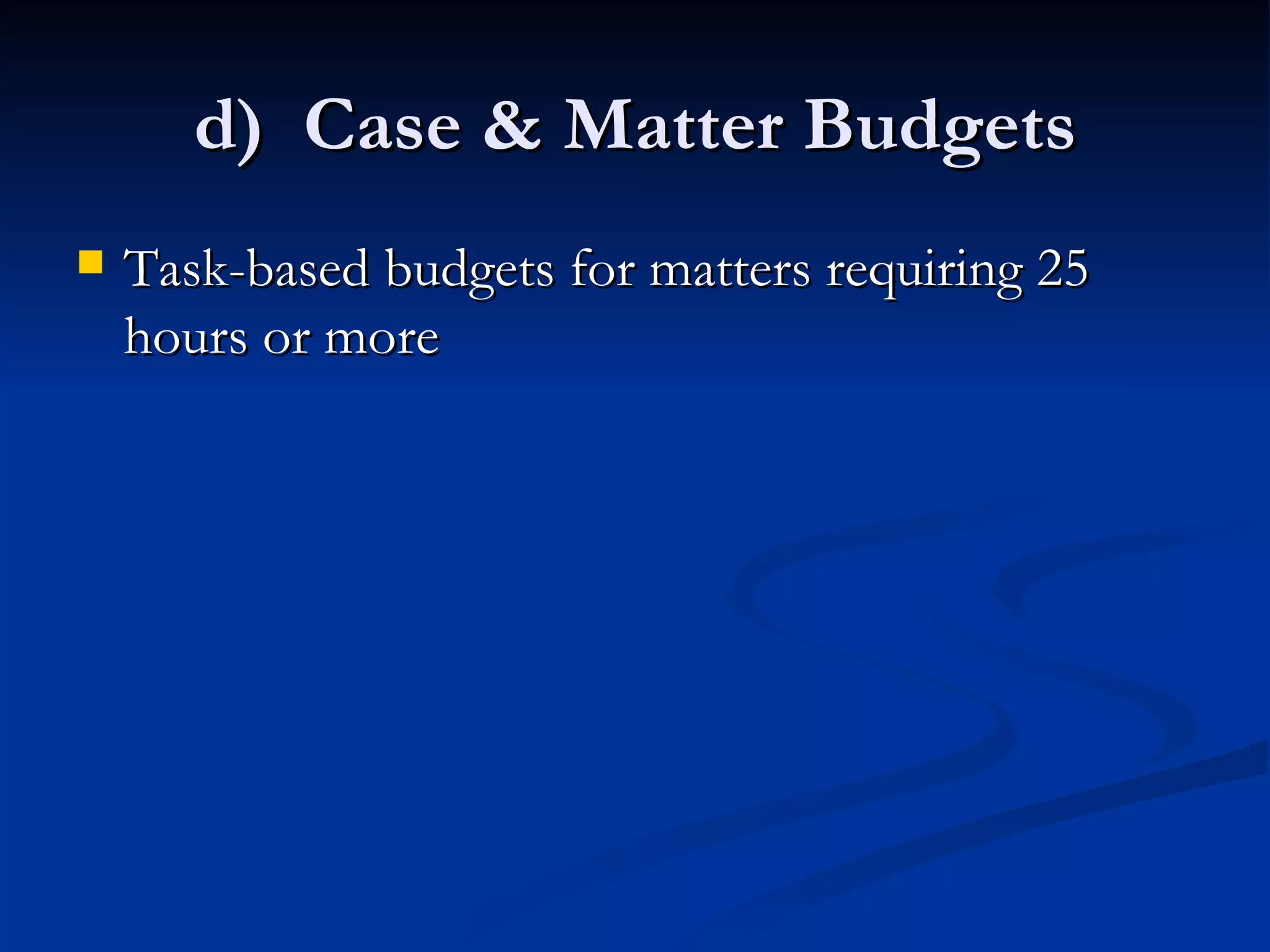 d)  Case & Matter Budgets Task-based budgets for matters requiring 25 hours or more 