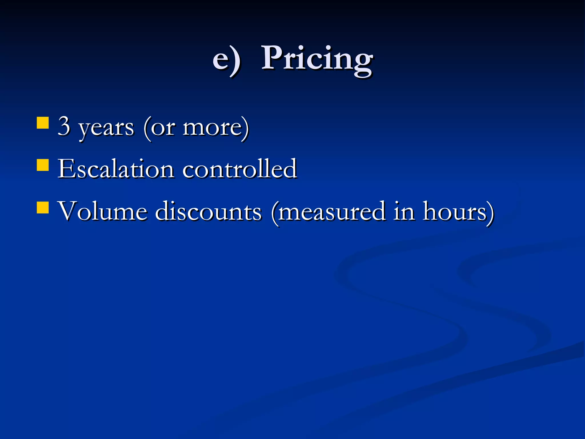 e)  Pricing 3 years (or more) Escalation controlled Volume discounts (measured in hours) 