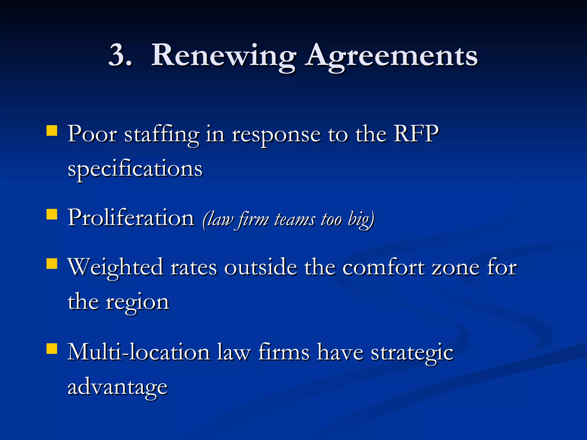 3.  Renewing Agreements Poor staffing in response to the RFP specifications Proliferation  (law firm teams too big) Weighted rates outside the comfort zone for the region Multi-location law firms have strategic advantage 
