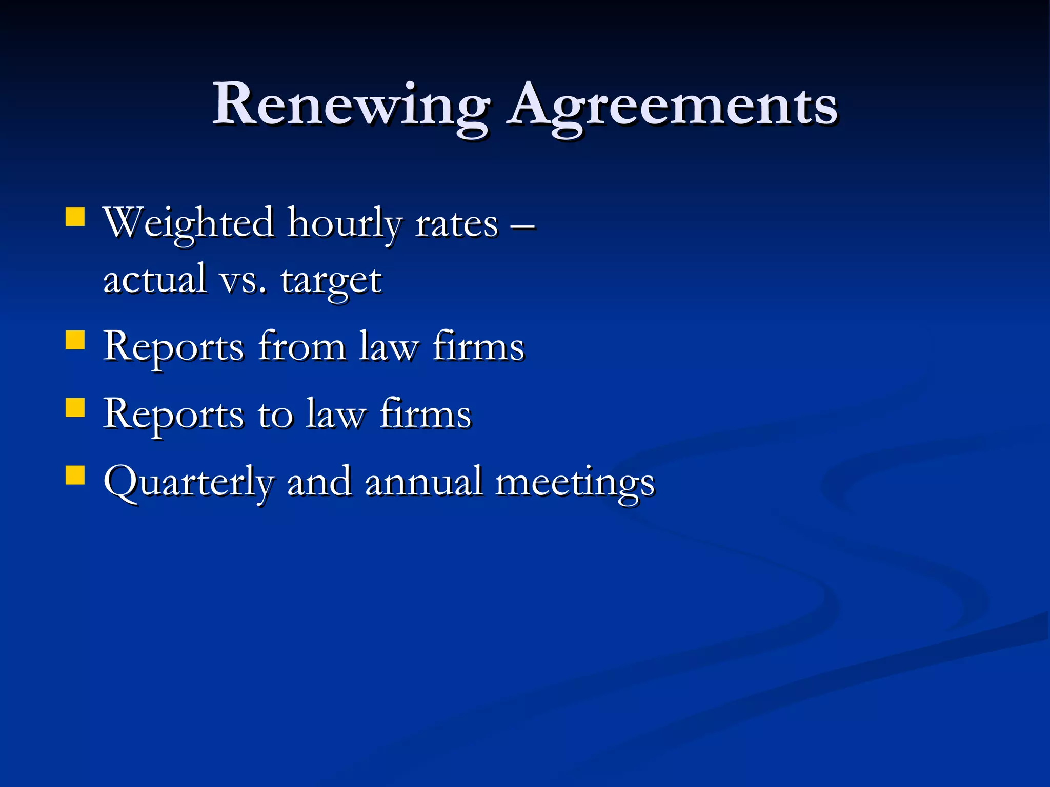 Renewing Agreements Weighted hourly rates – actual vs. target Reports from law firms Reports to law firms Quarterly and annual meetings 