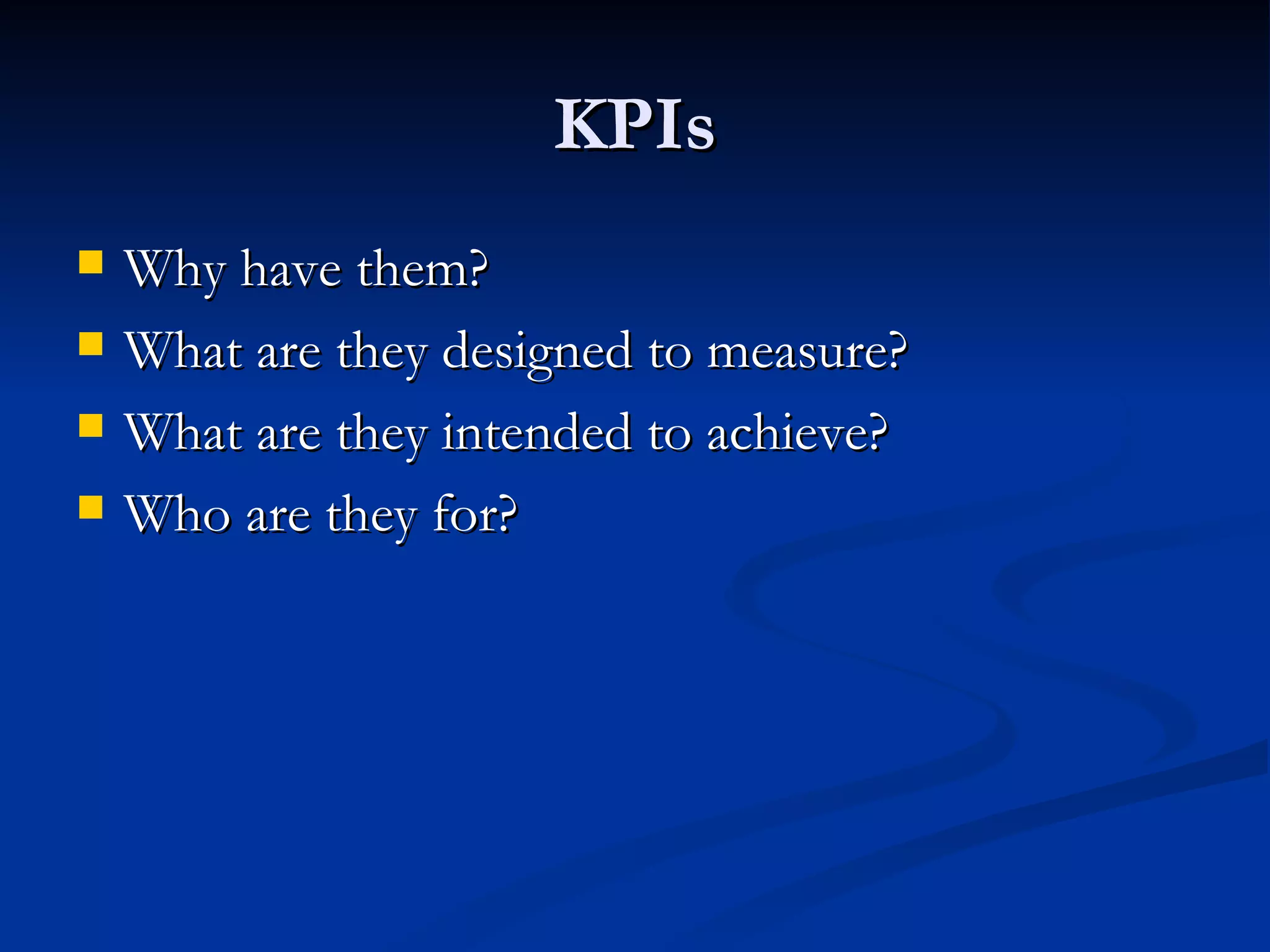 KPIs Why have them? What are they designed to measure? What are they intended to achieve? Who are they for? 
