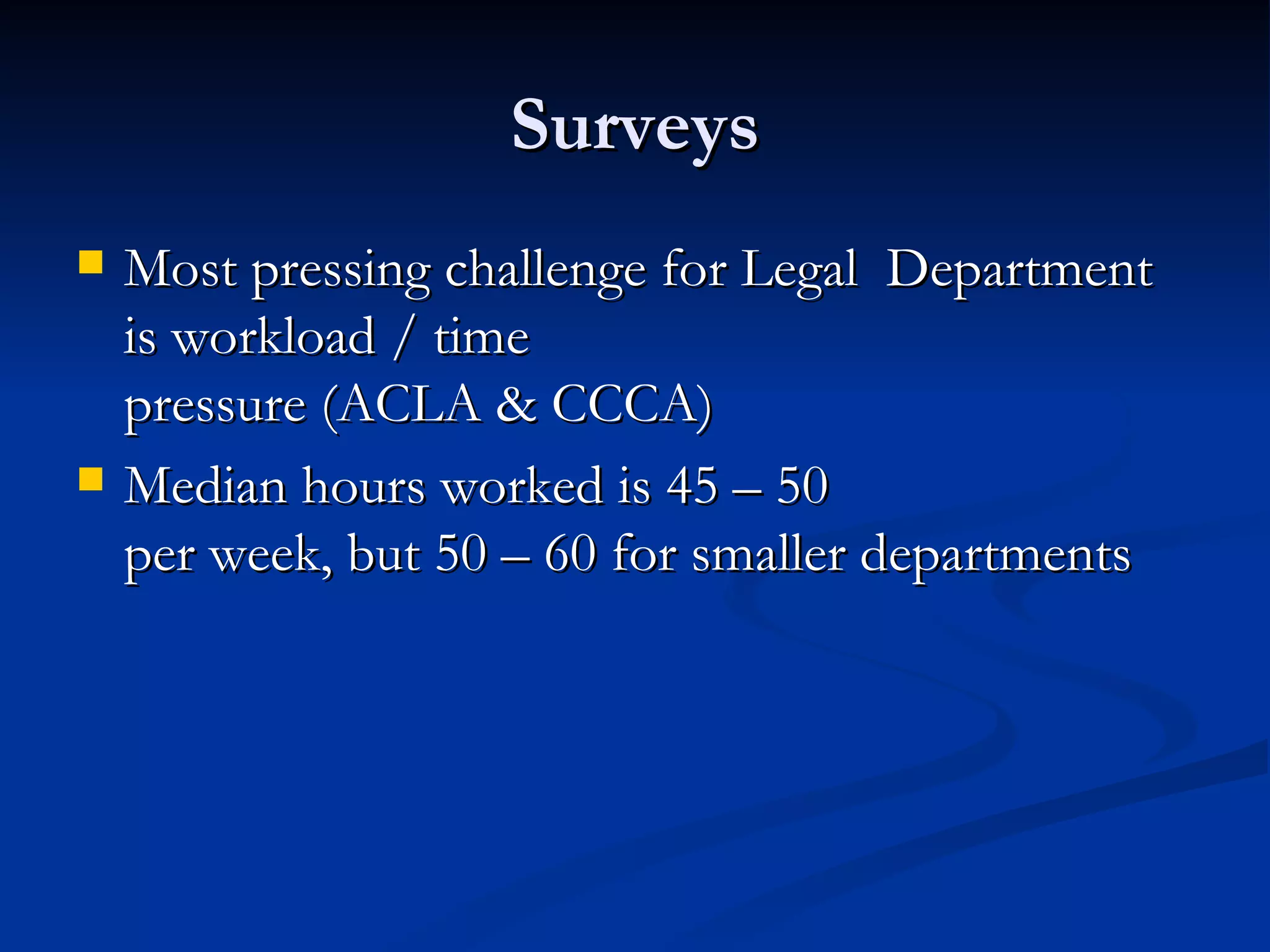 Surveys Most pressing challenge for Legal  Department is workload / time  pressure (ACLA & CCCA) Median hours worked is 45 – 50  per week, but 50 – 60 for smaller departments 