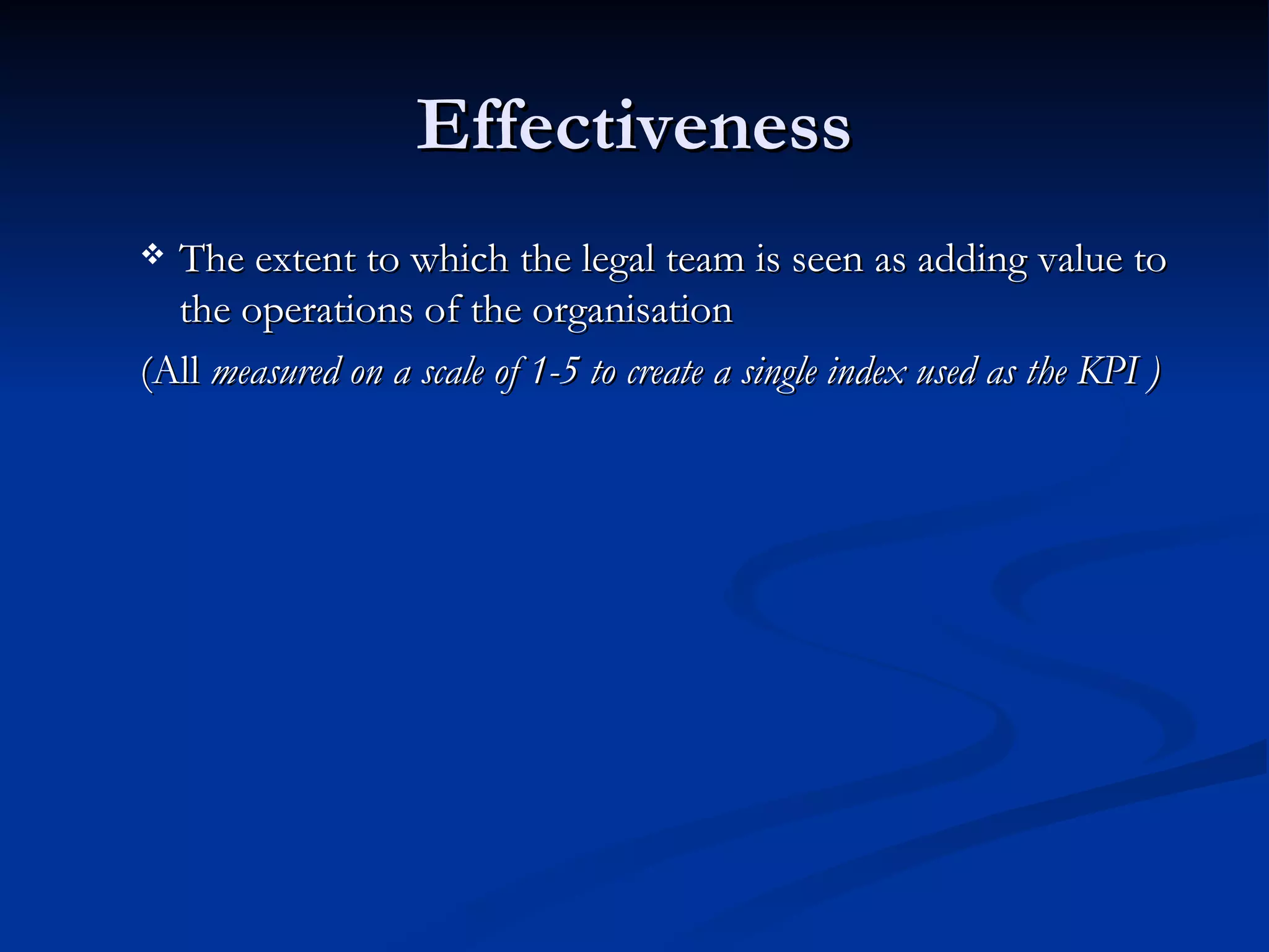 Effectiveness The extent to which the legal team is seen as adding value to the operations of the organisation (All  measured on a scale of 1-5 to create a single index used as the KPI ) 
