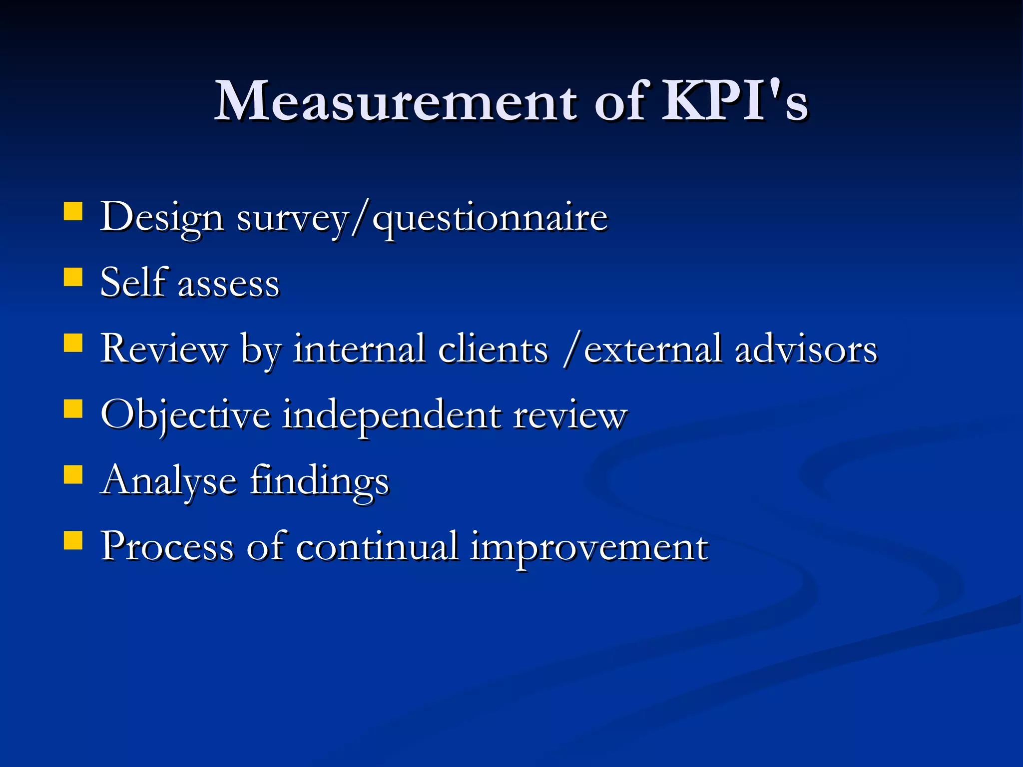Measurement of KPI's Design survey/questionnaire  Self assess Review by internal clients /external advisors Objective independent review  Analyse findings  Process of continual improvement 