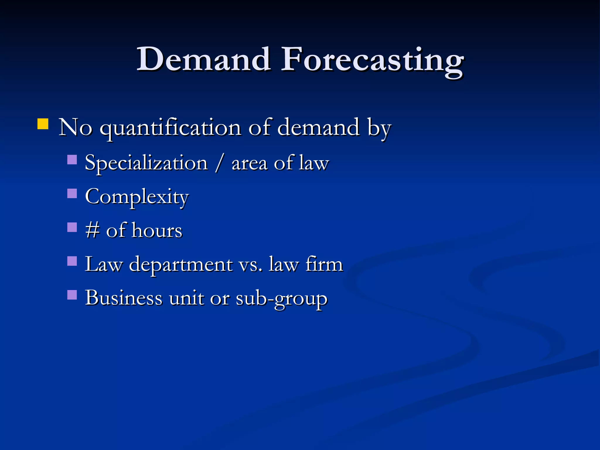 Demand Forecasting No quantification of demand by Specialization / area of law Complexity # of hours Law department vs. law firm Business unit or sub-group 