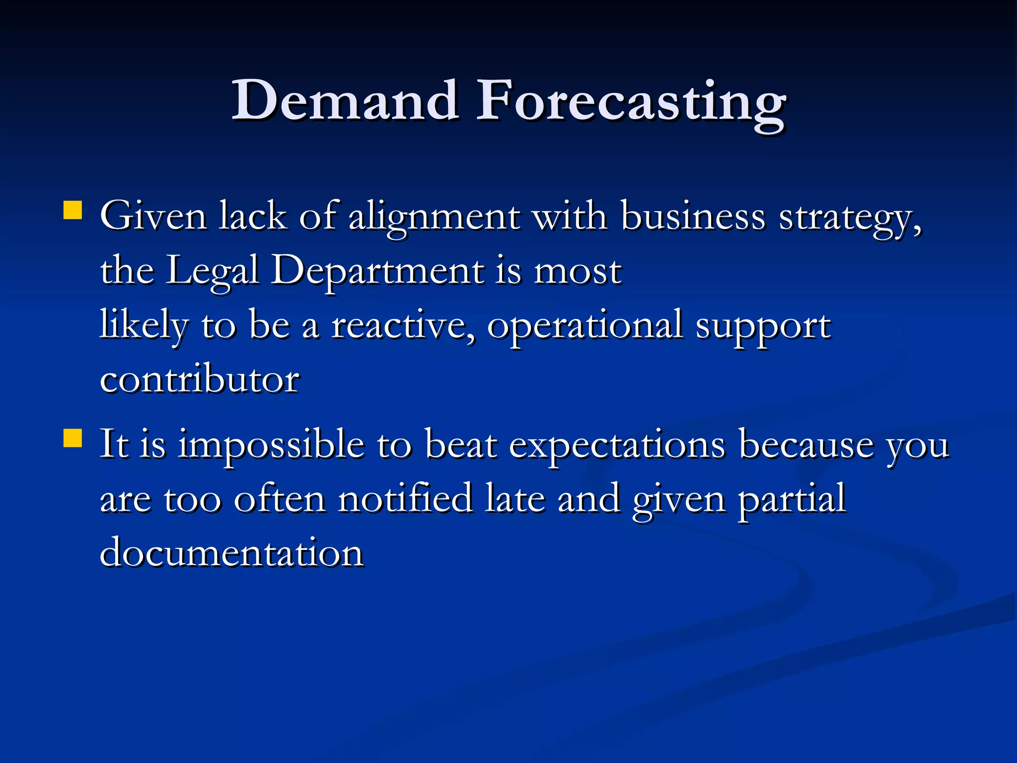 Demand Forecasting Given lack of alignment with business strategy, the Legal Department is most  likely to be a reactive, operational support contributor It is impossible to beat expectations because you are too often notified late and given partial documentation 