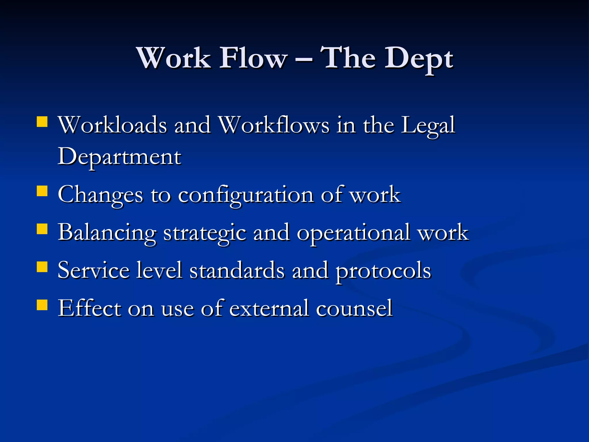 Work Flow – The Dept Workloads and Workflows in the Legal Department Changes to configuration of work Balancing strategic and operational work Service level standards and protocols Effect on use of external counsel 