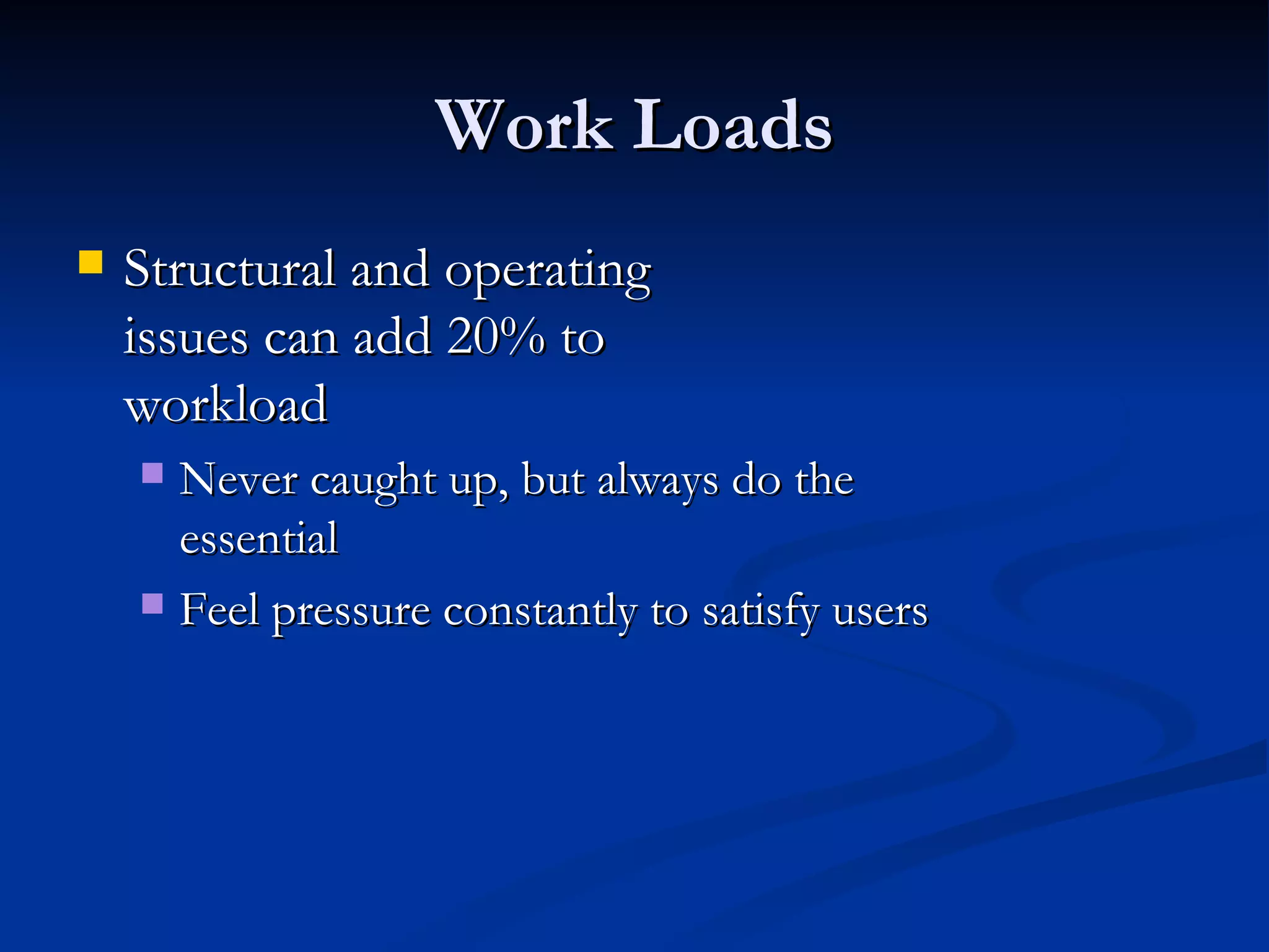 Work Loads Structural and operating  issues can add 20% to  workload Never caught up, but always do the  essential Feel pressure constantly to satisfy users 