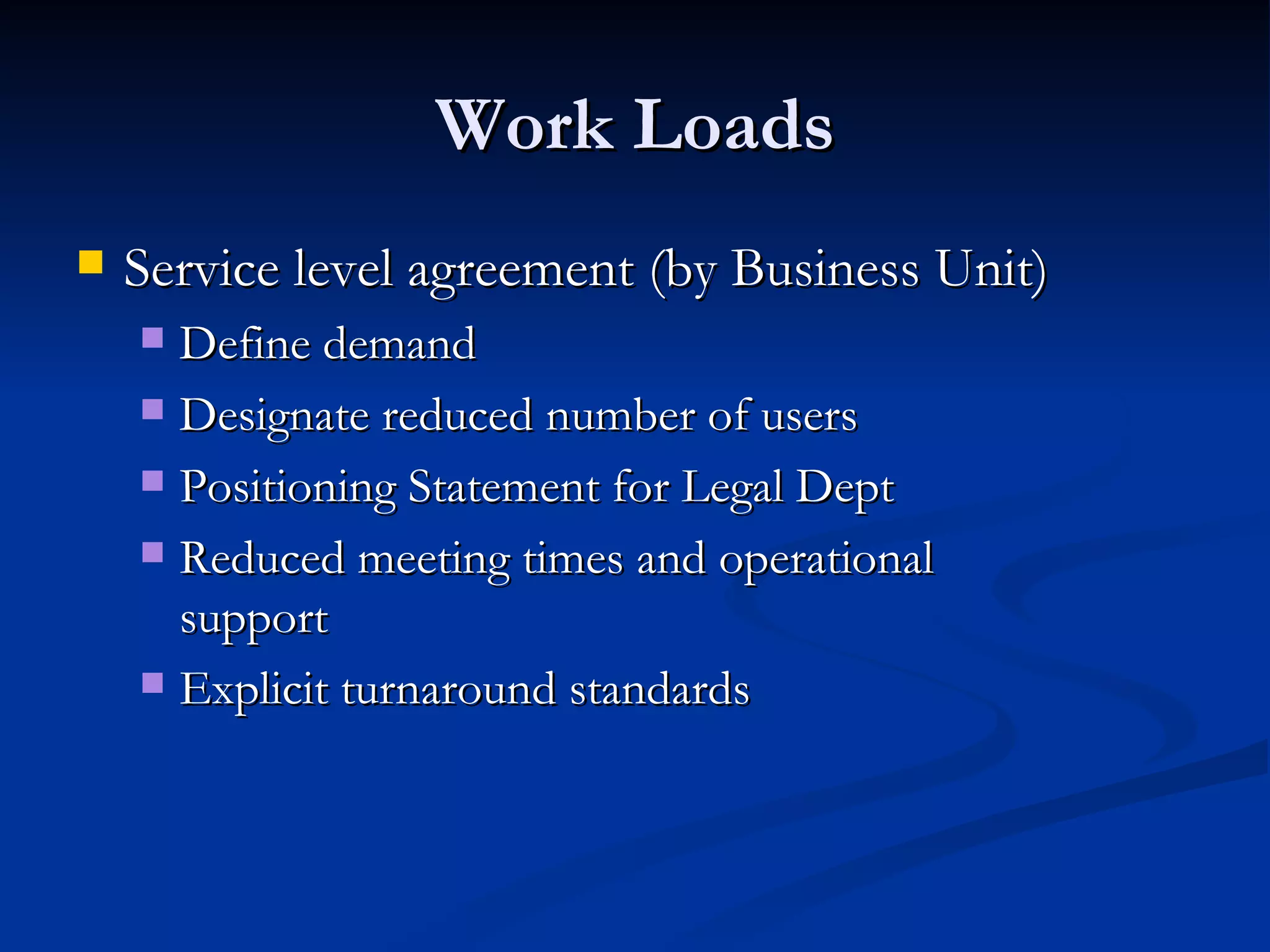 Work Loads Service level agreement (by Business Unit) Define demand Designate reduced number of users Positioning Statement for Legal Dept Reduced meeting times and operational  support Explicit turnaround standards 