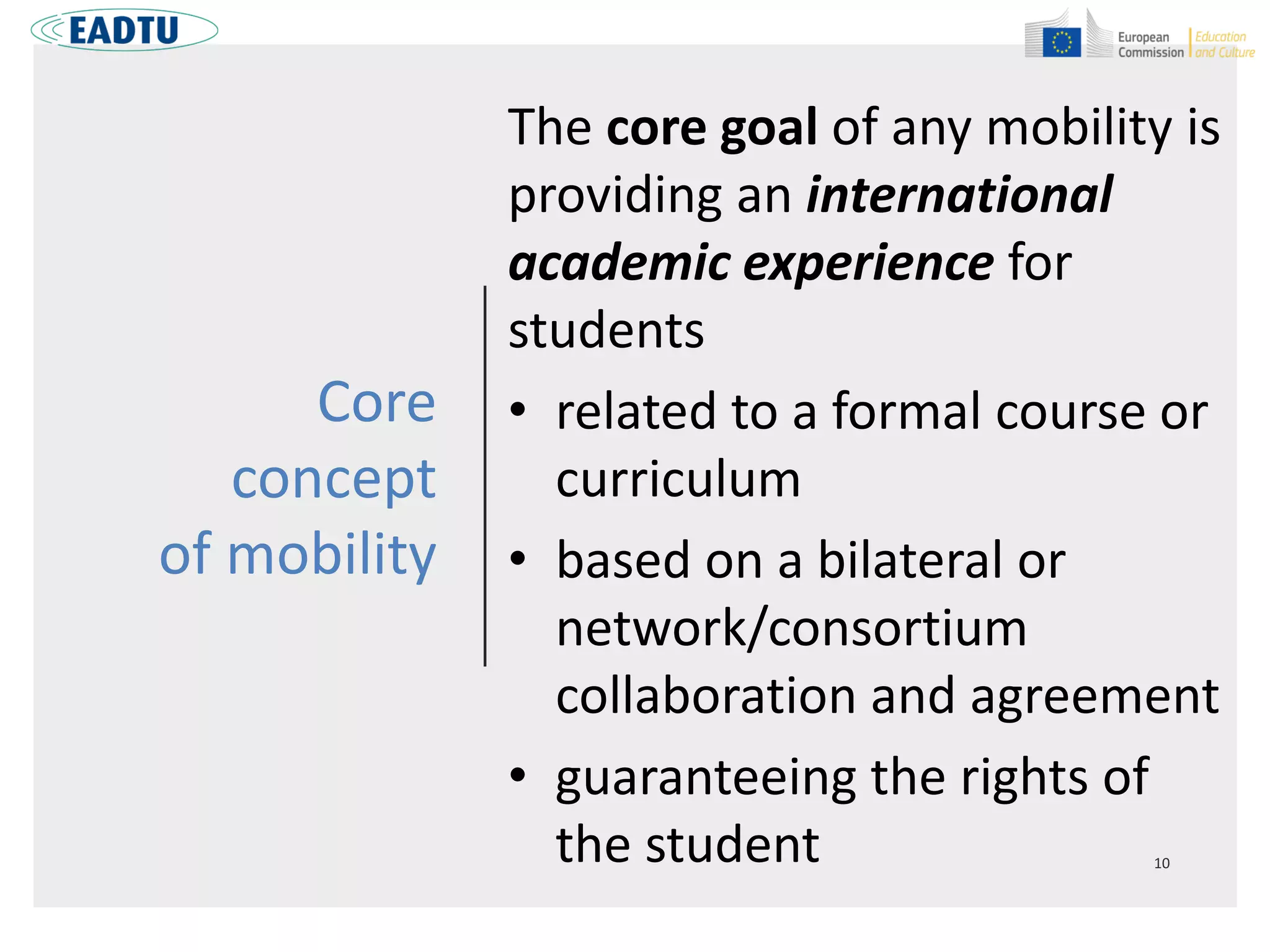 Core
concept
of mobility
The core goal of any mobility is
providing an international
academic experience for
students
• related to a formal course or
curriculum
• based on a bilateral or
network/consortium
collaboration and agreement
• guaranteeing the rights of
the student
 