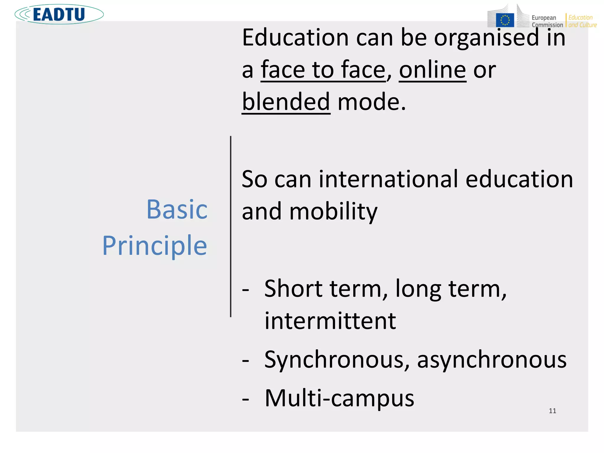 Basic
Principle
Education can be organised in
a face to face, online or
blended mode.
So can international education
and mobility
- Short term, long term,
intermittent
- Synchronous, asynchronous
- Multi-campus
 