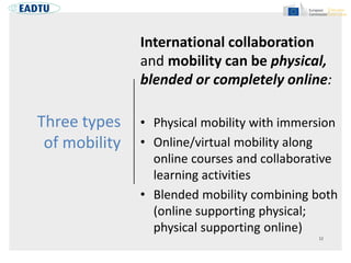 Three types
of mobility
International collaboration
and mobility can be physical,
blended or completely online:
• Physical mobility with immersion
• Online/virtual mobility along
online courses and collaborative
learning activities
• Blended mobility combining both
(online supporting physical;
physical supporting online)
 