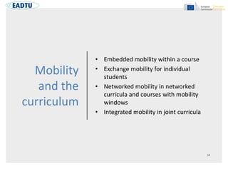 Mobility
and the
curriculum
• Embedded mobility within a course
• Exchange mobility for individual
students
• Networked mobility in networked
curricula and courses with mobility
windows
• Integrated mobility in joint curricula
 