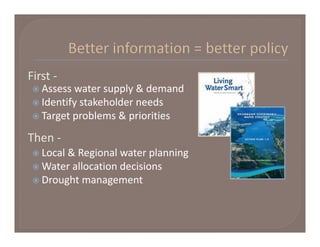 First ‐
  Assess water supply & demand
  Identify stakeholder needs
  Target problems & priorities

Then ‐
  Local & Regional water planning
  Water allocation decisions
  Drought management
 