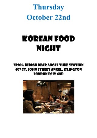 Thursday
October 22nd
Korean Food
Night
7pm @ Bibigo near Angel Tube station
407 St. John Street Angel, Islington
London EC1V 4AB
 