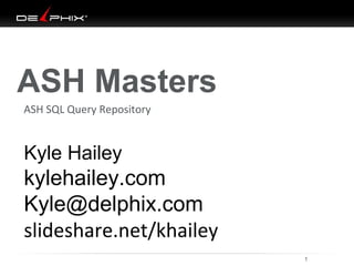 ASH Masters 
ASH SQL Query Repository 
Kyle Hailey 
kylehailey.com 
Kyle@delphix.com 
slideshare.net/khailey 
10/04/14 1 
 