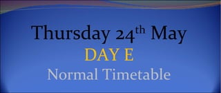 Thursday 24th May
     DAY E
 Normal Timetable
 