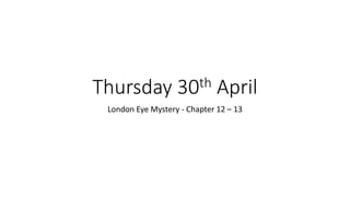 Thursday 30th April
London Eye Mystery - Chapter 12 – 13
 