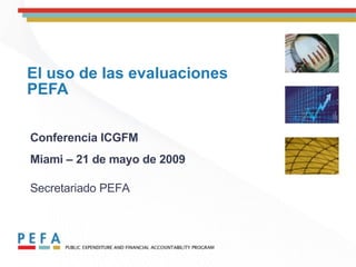 El uso de las evaluaciones PEFA Conf e rencia ICGFM Miami – 21 de mayo de 2009   Secretariado PEFA 