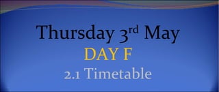 Thursday 3rd May
     DAY F
   2.1 Timetable
 
