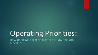 Operating Priorities:
HOW TO CREATE THEM NO MATTER THE STATE OF YOUR
BUSINESS
 