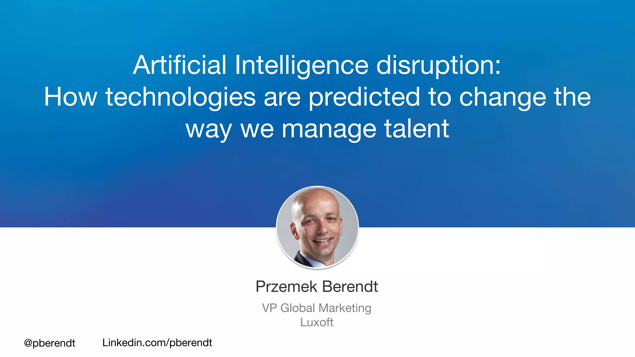 Artificial Intelligence disruption:
How technologies are predicted to change the
way we manage talent
Przemek Berendt
VP Global Marketing
Luxoft
@pberendt Linkedin.com/pberendt
 