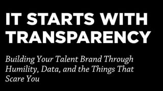 IT STARTS WITH
TRANSPARENCY
Building Your Talent Brand Through
Humility, Data, and the Things That
Scare You
 