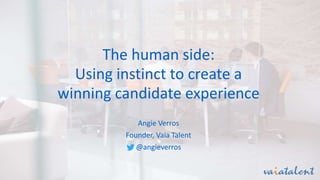 The human side:
Using instinct to create a
winning candidate experience
Angie Verros
Founder, Vaia Talent
@angieverros
 