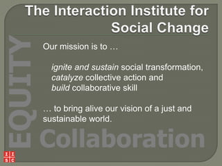 EQUITY

Our mission is to …
ignite and sustain social transformation,
catalyze collective action and
build collaborative skill
… to bring alive our vision of a just and
sustainable world.

Collaboration

 