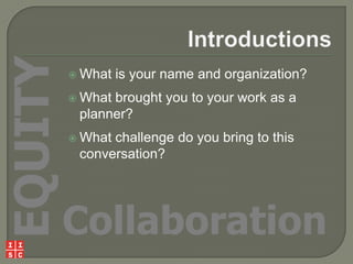 EQUITY

 What

is your name and organization?

 What

brought you to your work as a
planner?

 What

challenge do you bring to this
conversation?

Collaboration

 