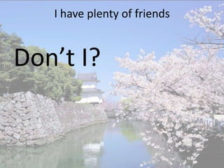 I have plenty of friends


Don’t I?
 