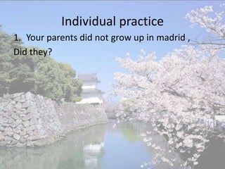 Individual practice
1. Your parents did not grow up in madrid ,
Did they?
 