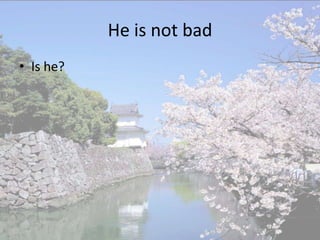 He is not bad
• Is he?
 