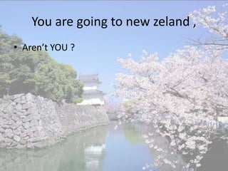 You are going to new zeland ,
• Aren’t YOU ?
 