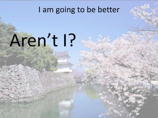 I am going to be better


Aren’t I?
 