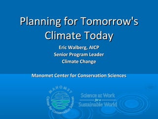 Planning for Tomorrow's
Climate Today
Eric Walberg, AICP
Senior Program Leader
Climate Change
Manomet Center for Conservation Sciences

 